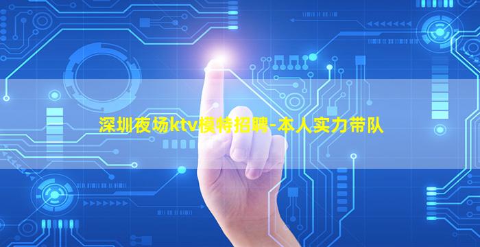 深圳夜场ktv模特招聘-本人实力带队