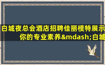 白城夜总会酒店招聘佳丽模特展示你的专业素养—白城KTV长期招聘招模特绝对真实